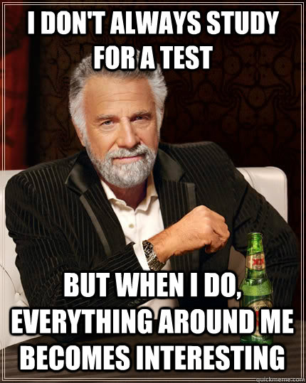 I don't always study for a test But when I do, everything around me becomes interesting  The Most Interesting Man In The World