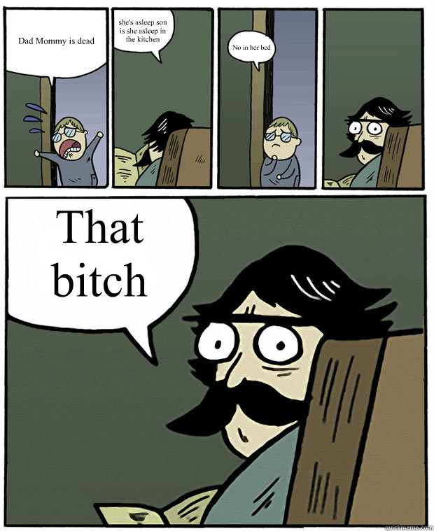 Dad Mommy is dead she's asleep son is she asleep in the kitchen No in her bed That bitch  Stare Dad