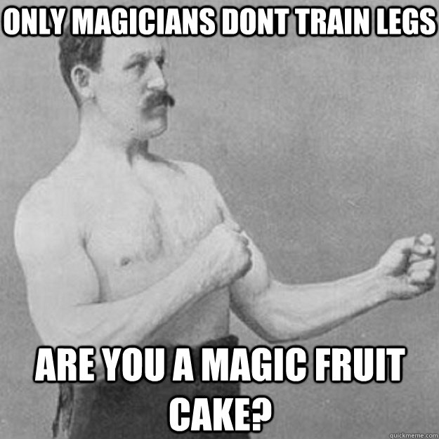 Only Magicians dont train legs are you a magic fruit cake?  overly manly man