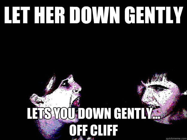 Let her down gently lets you down gently... 
off cliff  