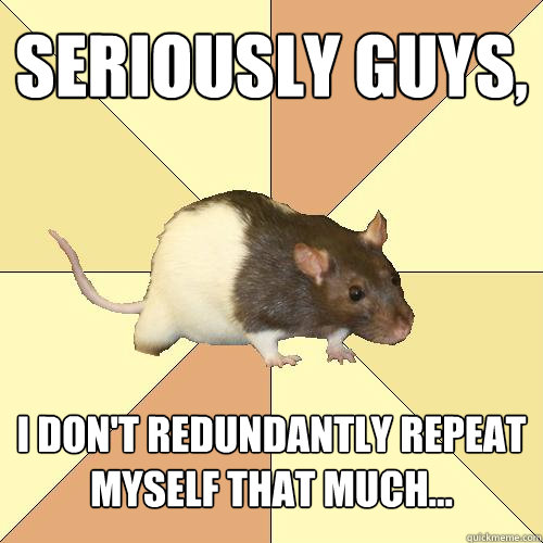 seriously guys, i don't redundantly repeat myself that much... - seriously guys, i don't redundantly repeat myself that much...  Redundant Rat