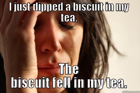 I JUST DIPPED A BISCUIT IN MY TEA. THE BISCUIT FELL IN MY TEA. First World Problems