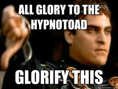 All glory to the Hypnotoad glorify this  Downvoting Roman