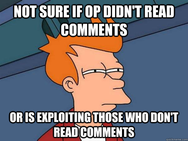 not sure if OP didn't read comments or is exploiting those who don't read comments - not sure if OP didn't read comments or is exploiting those who don't read comments  Futurama Fry