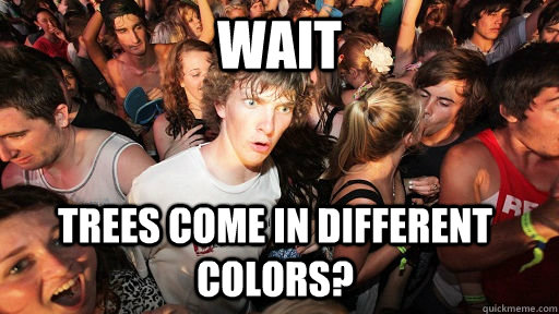 Wait trees come in different colors?  Sudden Clarity Clarence