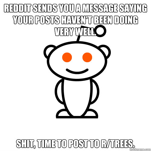 Reddit sends you a message saying your posts haven't been doing very well. SHIT, time to post to r/trees.  Redditor