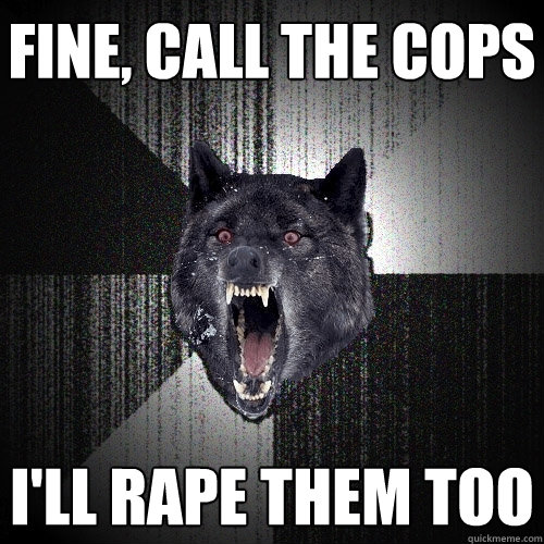 fine, call the cops I'll rape them too  Insanity Wolf