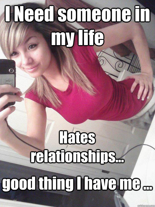 I Need someone in my life Hates relationships... good thing I have me ...  