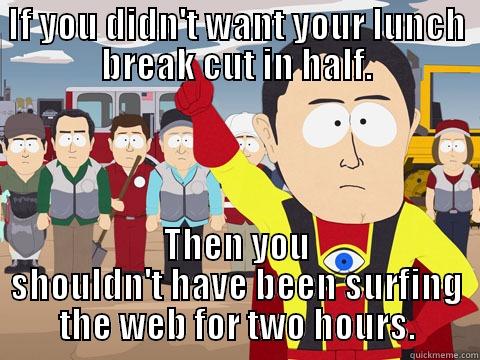 IF YOU DIDN'T WANT YOUR LUNCH BREAK CUT IN HALF. THEN YOU SHOULDN'T HAVE BEEN SURFING THE WEB FOR TWO HOURS. Captain Hindsight