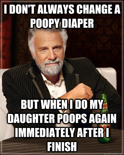 I don't always change a poopy diaper but when I do my daughter poops again immediately after i finish  The Most Interesting Man In The World