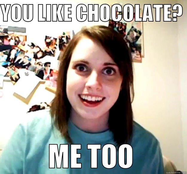 YOU LIKE CHOCOLATE?  ME TOO Overly Attached Girlfriend