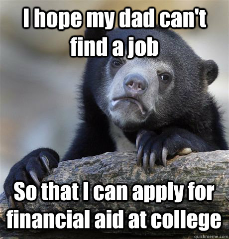 I hope my dad can't find a job So that I can apply for financial aid at college  Confession Bear