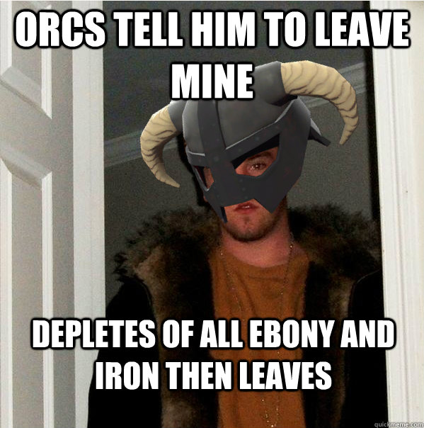 Orcs tell him to leave mine Depletes of all ebony and iron then leaves - Orcs tell him to leave mine Depletes of all ebony and iron then leaves  Scumbag Skyrim Steve