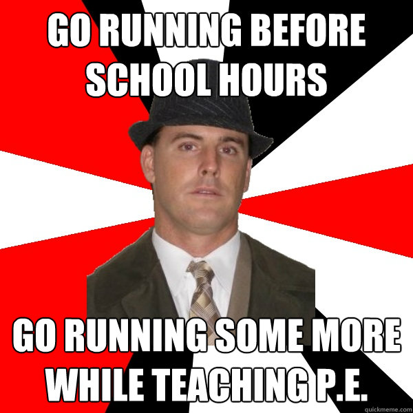 go running before school hours go running some more while teaching p.e.  Wannabe Middle-Aged Actor