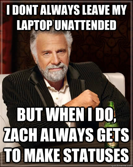 I dont always leave my laptop unattended  but when i do, Zach always gets to make statuses  The Most Interesting Man In The World