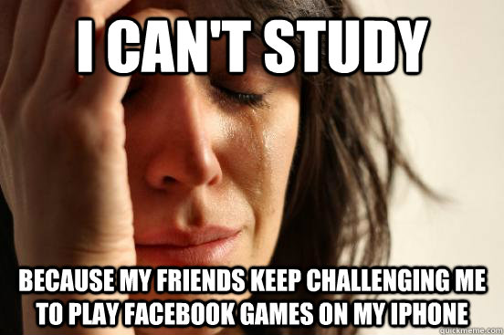 I can't study  because my friends keep challenging me to play Facebook games on my iPhone  First World Problems