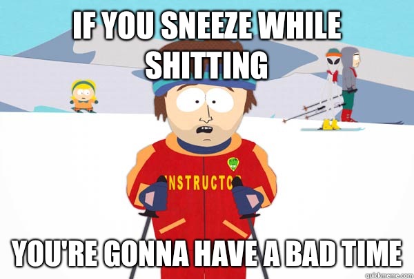If you sneeze while shitting You're gonna have a bad time  SuperCoolSkiInstructor