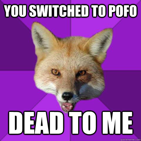 You switched to pofo dead to me  Forensics Fox