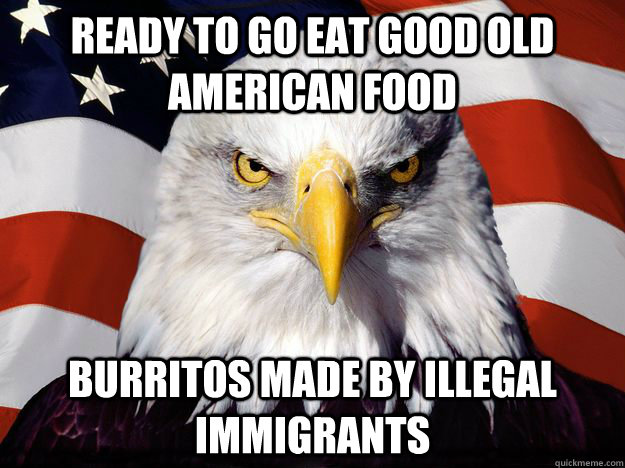 Ready to go eat good old American food Burritos made by illegal immigrants - Ready to go eat good old American food Burritos made by illegal immigrants  Good Guy Bald Eagle