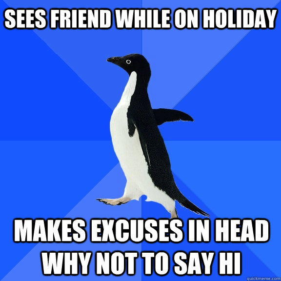 Sees friend while on holiday makes excuses in head why not to say hi    Socially Awkward Penguin