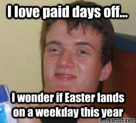I love paid days off... I wonder if Easter lands on a weekday this year   really high kid