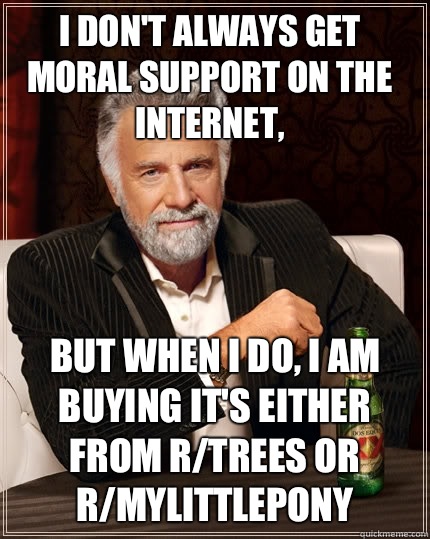 I don't always get moral support on the Internet,  but when I do, I am buying it's either from r/trees or r/mylittlepony  The Most Interesting Man In The World