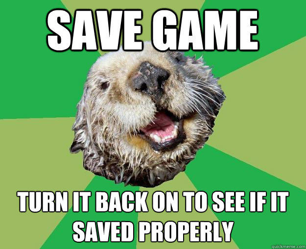 save game turn it back on to see if it saved properly - save game turn it back on to see if it saved properly  OCD Otter