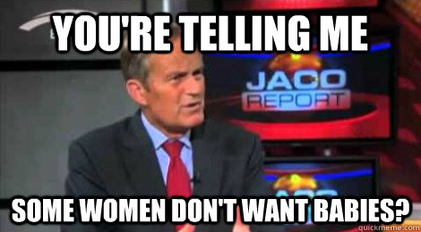 you're telling me some women don't want babies? - you're telling me some women don't want babies?  Skeptical Todd Akin