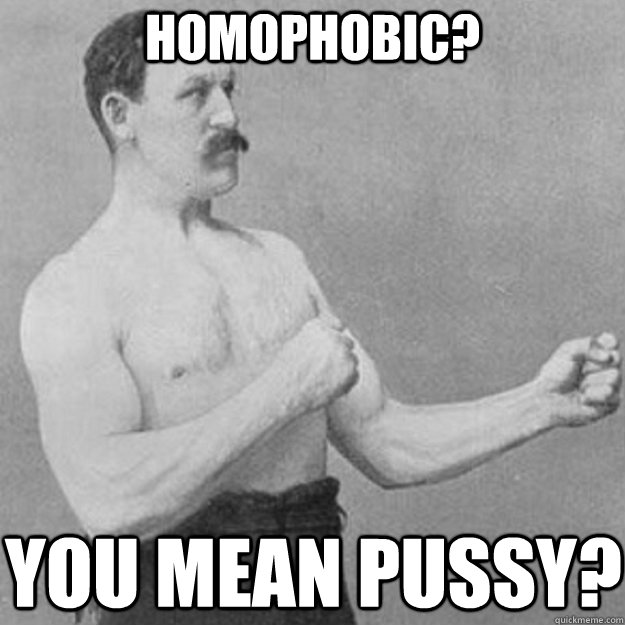 homophobic? You mean pussy?  overly manly man