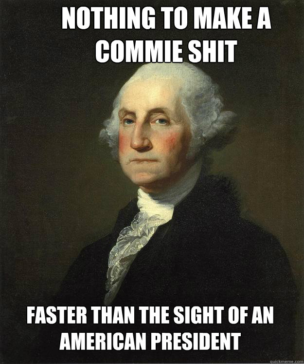 NOTHING TO MAKE A COMMIE SHIT FASTER THAN THE SIGHT OF AN AMERICAN PRESIDENT  George Washington