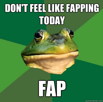Don't feel like fapping today fap  Foul Bachelor Frog