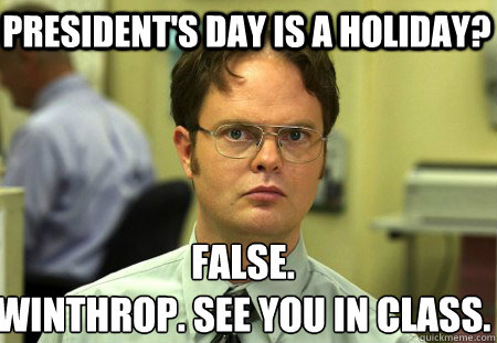 President's Day is a holiday? False.
Winthrop. See you in class. - President's Day is a holiday? False.
Winthrop. See you in class.  Schrute