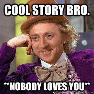 Cool story bro. **Nobody loves you**  Creepy Wonka