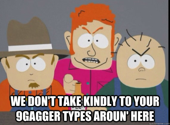  We don't take kindly to your 9gagger types aroun' here -  We don't take kindly to your 9gagger types aroun' here  How my friends and I feel when we meet a 9gagger