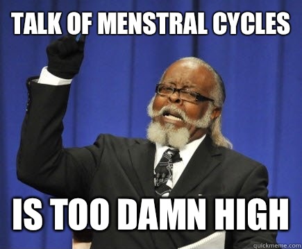 Talk of menstral cycles Is too damn high - Talk of menstral cycles Is too damn high  Too Damn High