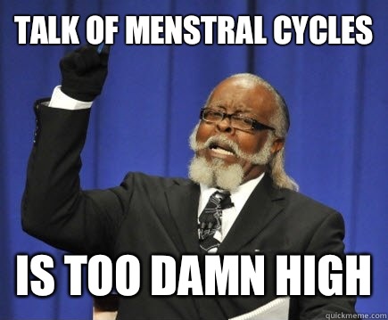 Talk of menstral cycles Is too damn high  Too Damn High