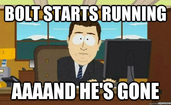 bolt starts running AAAAND he's gone  aaaand its gone