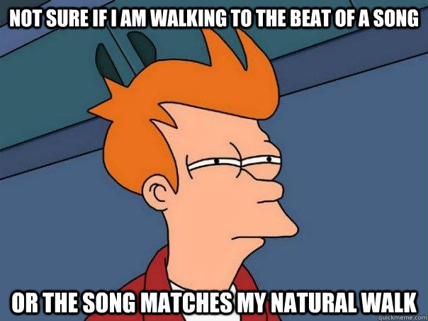 Not sure if I am walking to the beat of a song Or the song matches my natural walk  Futurama Fry