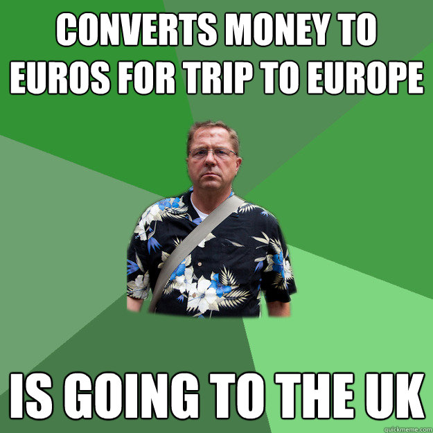 Converts money to Euros for trip to Europe Is going to the UK  Nervous Vacation Dad
