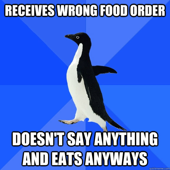 Receives wrong food order Doesn't say anything and eats anyways  Socially Awkward Penguin