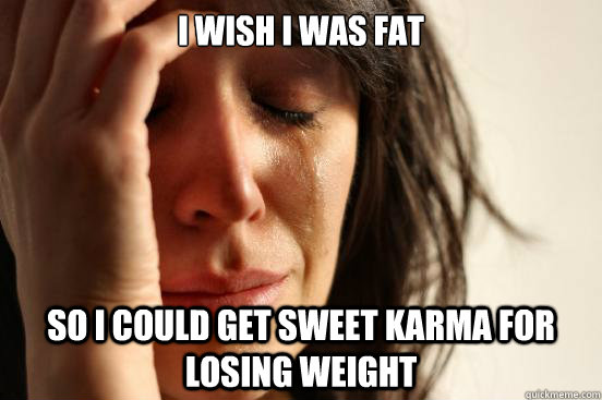 I wish I was fat so I could get sweet karma for losing weight  First World Problems