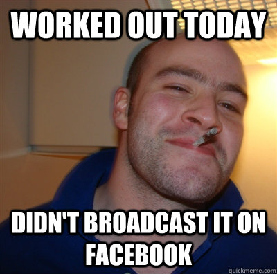 Worked out today didn't broadcast it on facebook  GoodGuyGreg