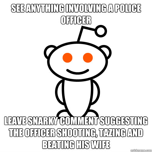 See anything involving a police officer Leave snarky comment suggesting the officer shooting, tazing and beating his wife  Redditor