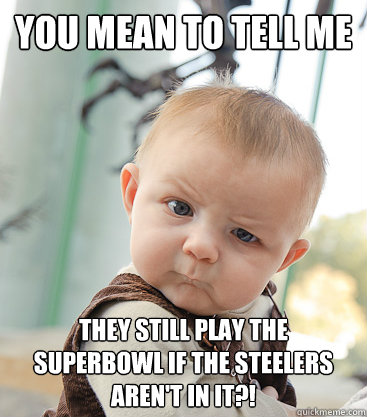 You mean to tell me They still play the Superbowl if the Steelers AREN'T in it?!  skeptical baby