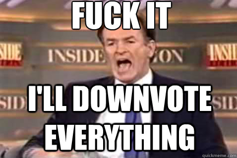 fuck it i'll downvote everything  Fuck It Bill OReilly