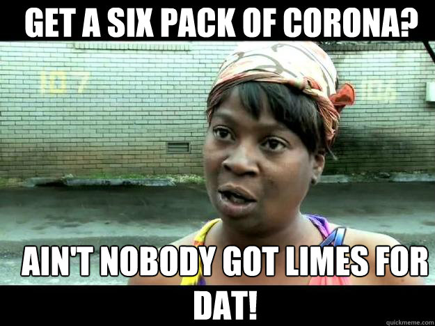 GET A SIX PACK OF CORONA? Ain't Nobody Got lIMES For dat! - GET A SIX PACK OF CORONA? Ain't Nobody Got lIMES For dat!  Sweet Brown - Hurricane Sandy Aint Nobody Got Time For That