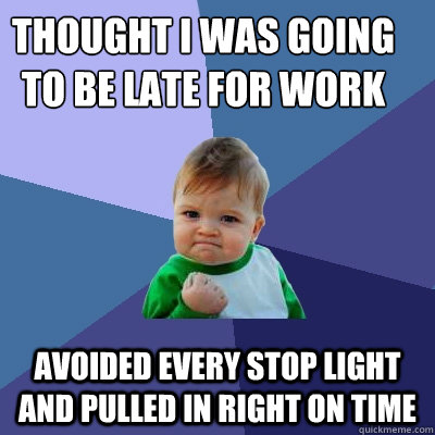 Thought I was going to be late for work Avoided every stop light and pulled in right on time  Success Kid