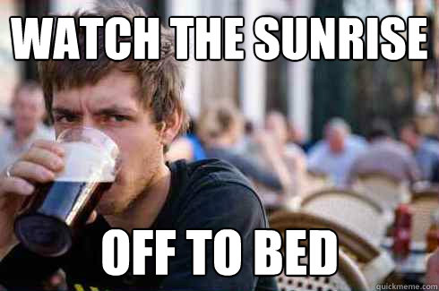 Watch the Sunrise Off to bed  Lazy College Senior