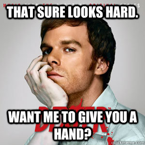 That sure looks hard. Want me to give you a hand? - That sure looks hard. Want me to give you a hand?  Good Guy Dexter
