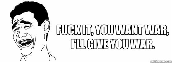 Fuck it, you want war, I'll give you war.  Fuck That Guy